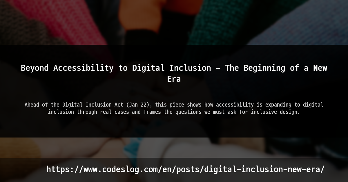 Blog post thumbnail: Beyond Accessibility to Digital Inclusion - The Beginning of a New Era - Ahead of the Digital Inclusion Act (Jan 22), this piece shows how accessibility is expanding to digital inclusion through real cases and frames the questions we must ask for inclusive design. (https://www.codeslog.com/en/posts/digital-inclusion-new-era/)