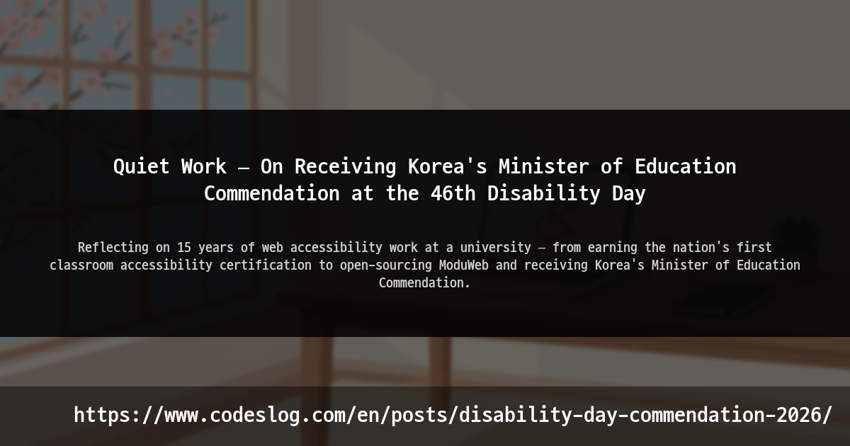 Blog post thumbnail: Quiet Work — On Receiving Korea's Minister of Education Commendation at the 46th Disability Day - Reflecting on 15 years of web accessibility work at a university — from earning the nation's first classroom accessibility certification to open-sourcing ModuWeb and receiving Korea's Minister of Education Commendation. (https://www.codeslog.com/en/posts/disability-day-commendation-2026/)