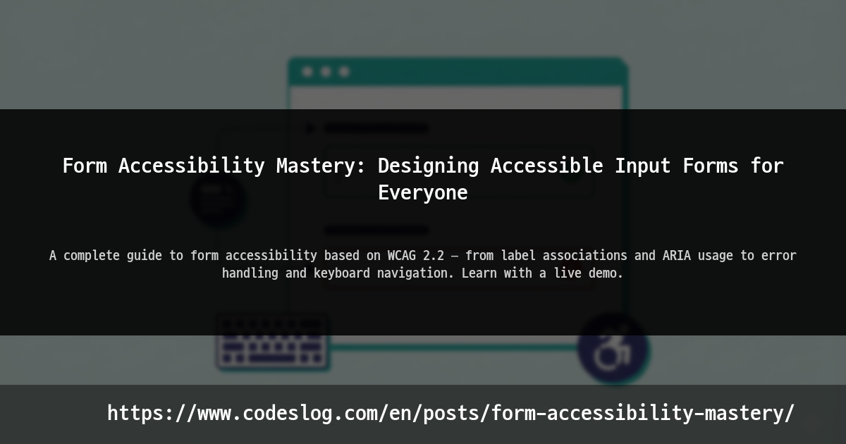 Blog post thumbnail: Form Accessibility Mastery: Designing Accessible Input Forms for Everyone - A complete guide to form accessibility based on WCAG 2.2 — from label associations and ARIA usage to error handling and keyboard navigation. Learn with a live demo. (https://www.codeslog.com/en/posts/form-accessibility-mastery/)
