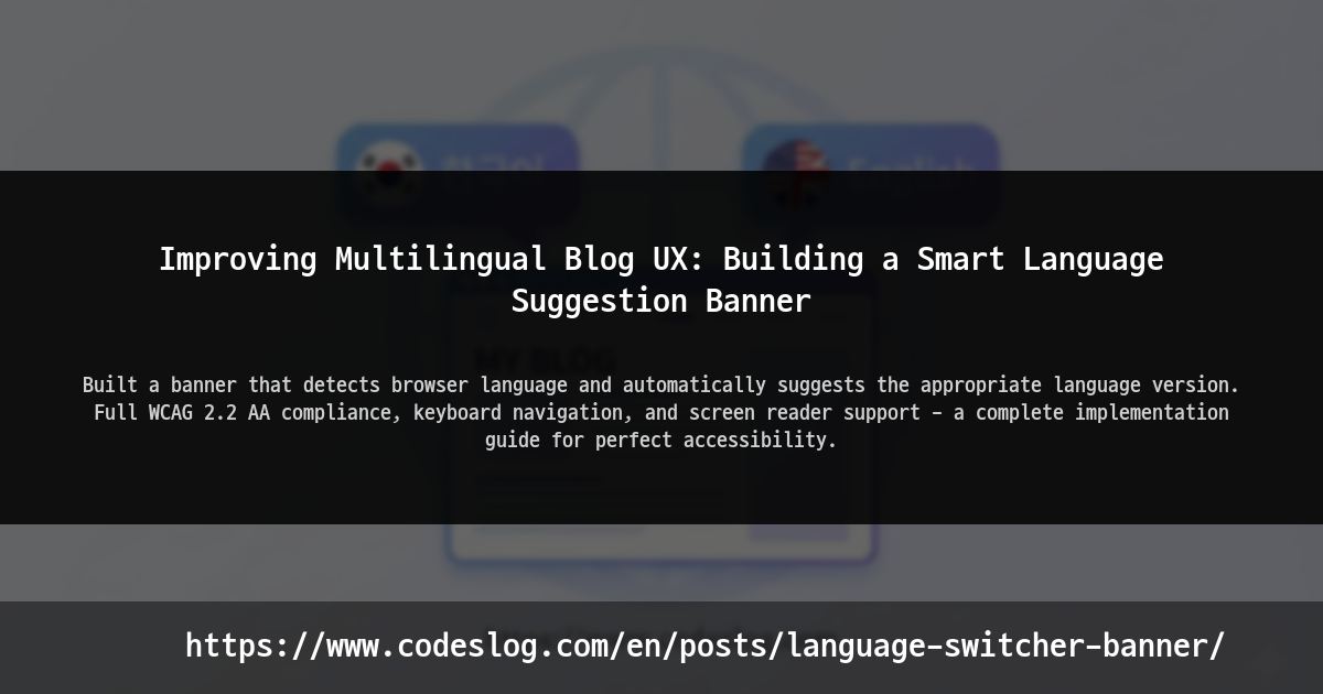 Blog post thumbnail: Improving Multilingual Blog UX: Building a Smart Language Suggestion Banner - Built a banner that detects browser language and automatically suggests the appropriate language version. Designed to meet WCAG 2.2 AA with keyboard navigation and screen reader support. (https://www.codeslog.com/en/posts/language-switcher-banner/)