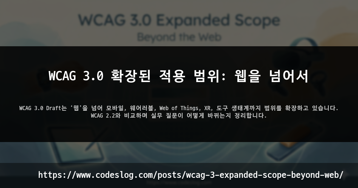 블로그 포스트 썸네일: WCAG 3.0 확장된 적용 범위: 웹을 넘어서 - WCAG 3.0 Draft는 ‘웹’을 넘어 모바일, 웨어러블, Web of Things, XR, 도구 생태계까지 범위를 확장하고 있습니다. WCAG 2.2와 비교하며 실무 질문이 어떻게 바뀌는지 정리합니다. (https://www.codeslog.com/ko/posts/wcag-3-expanded-scope-beyond-web/)